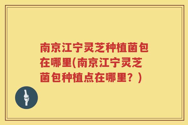 南京江宁灵芝种植菌包在哪里(南京江宁灵芝菌包种植点在哪里?) 南京江宁灵芝种植菌包在哪里(南京江宁灵芝菌包种植点在哪里?)