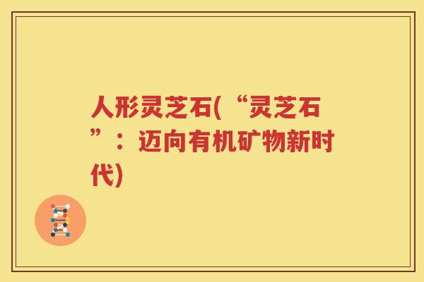 人形灵芝石(“灵芝石”：迈向有机矿物新时代)