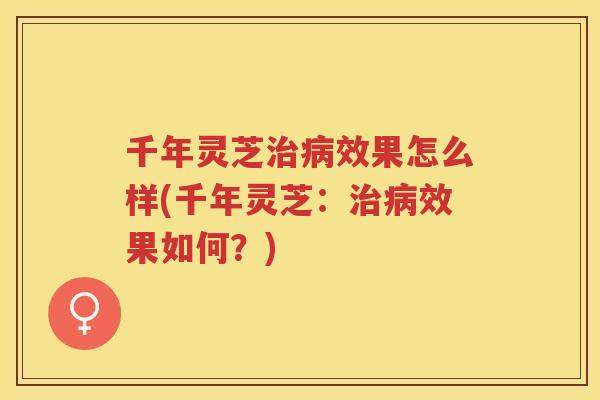 千年灵芝效果怎么样(千年灵芝:效果如何?) 千年灵芝效果怎么样(千年灵芝:效果如何?)