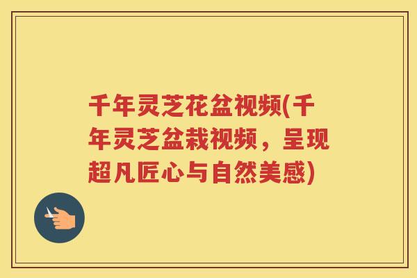 千年灵芝花盆视频(千年灵芝盆栽视频，呈现超凡匠心与自然美感)