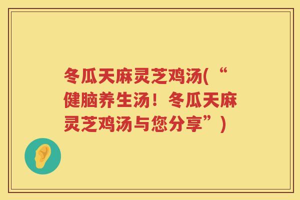 冬瓜天麻灵芝鸡汤(“健脑养生汤!冬瓜天麻灵芝鸡汤与您分享”) 冬瓜天麻灵芝鸡汤(“健脑养生汤!冬瓜天麻灵芝鸡汤与您分享”)