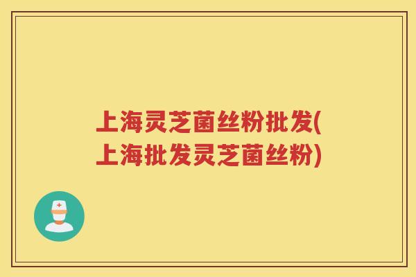 上海灵芝菌丝粉批发(上海批发灵芝菌丝粉) 上海灵芝菌丝粉批发(上海批发灵芝菌丝粉)