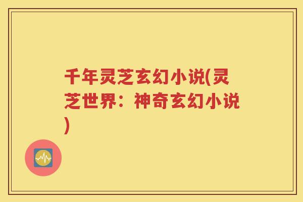 千年灵芝玄幻小说(灵芝世界：神奇玄幻小说)