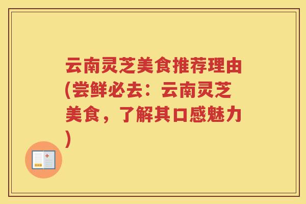 云南灵芝美食推荐理由(尝鲜必去：云南灵芝美食，了解其口感魅力)