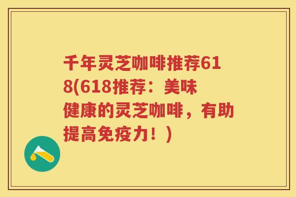 千年灵芝咖啡推荐618(618推荐：美味健康的灵芝咖啡，有助提高免疫力！)