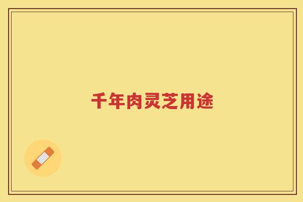 千年肉灵芝用途 千年肉灵芝用途