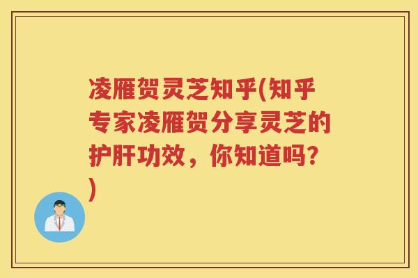 凌雁贺灵芝知乎(知乎专家凌雁贺分享灵芝的功效，你知道吗？)