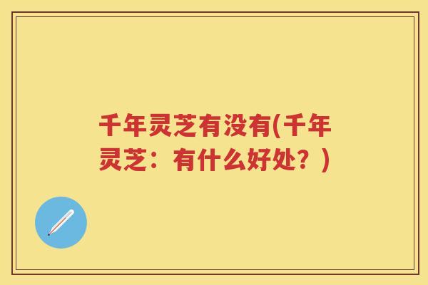 千年灵芝有没有(千年灵芝：有什么好处？)