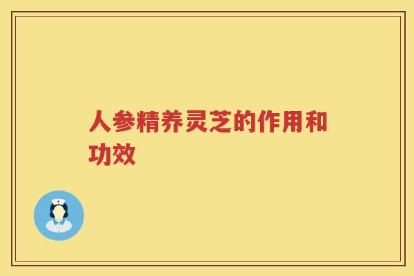 人参精养灵芝的作用和功效 人参精养灵芝的作用和功效