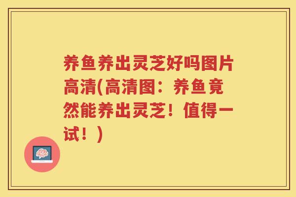 养鱼养出灵芝好吗图片高清(高清图：养鱼竟然能养出灵芝！值得一试！)