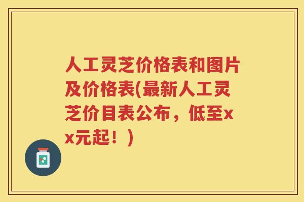 人工灵芝价格表和图片及价格表(新人工灵芝价目表公布，低至xx元起！)