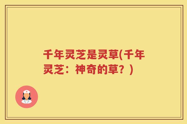 千年灵芝是灵草(千年灵芝：神奇的草？)