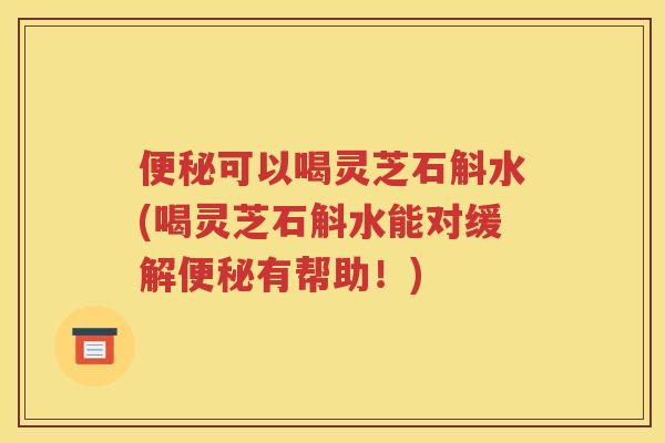 可以喝灵芝石斛水(喝灵芝石斛水能对缓解有帮助！)