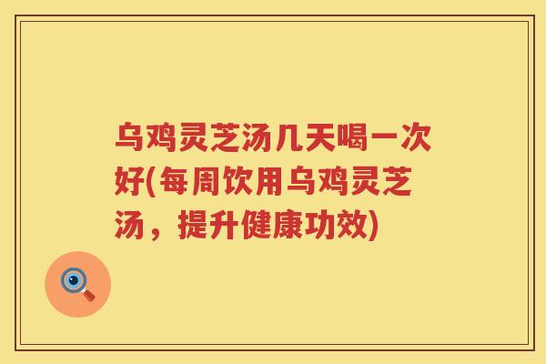 乌鸡灵芝汤几天喝一次好(每周饮用乌鸡灵芝汤，提升健康功效)
