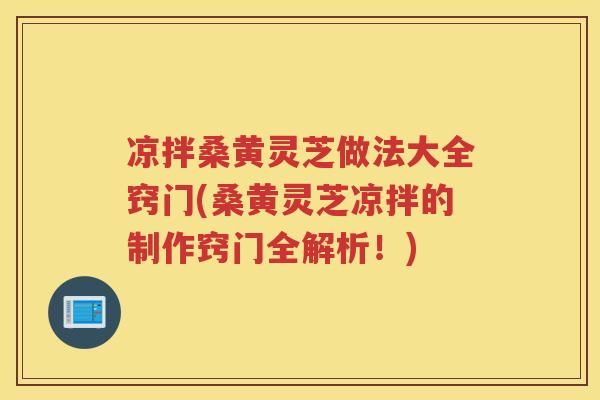 凉拌桑黄灵芝做法大全窍门(桑黄灵芝凉拌的制作窍门全解析!) 凉拌桑黄灵芝做法大全窍门(桑黄灵芝凉拌的制作窍门全解析!)
