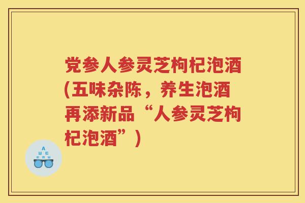 党参人参灵芝枸杞泡酒(五味杂陈,养生泡酒再添新品“人参灵芝枸杞泡酒”) 党参人参灵芝枸杞泡酒(五味杂陈,养生泡酒再添新品“人参灵芝枸杞泡酒”)