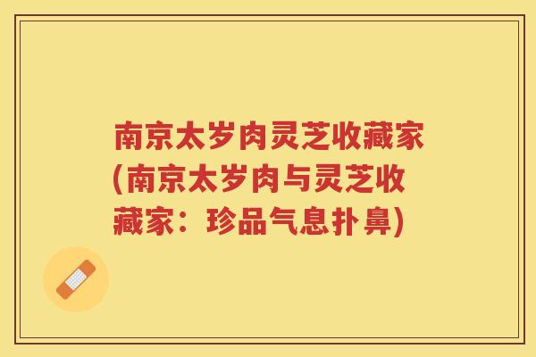 南京太岁肉灵芝收藏家(南京太岁肉与灵芝收藏家：珍品气息扑鼻)