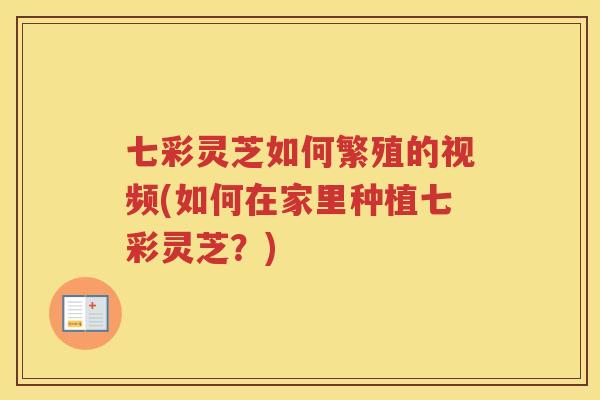 七彩灵芝如何繁殖的视频(如何在家里种植七彩灵芝？)