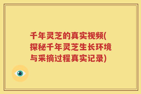 千年灵芝的真实视频(探秘千年灵芝生长环境与采摘过程真实记录)