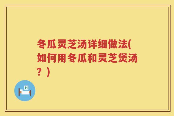 冬瓜灵芝汤详细做法(如何用冬瓜和灵芝煲汤?) 冬瓜灵芝汤详细做法(如何用冬瓜和灵芝煲汤?)
