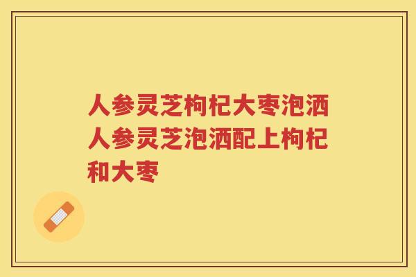 人参灵芝枸杞大枣泡洒人参灵芝泡洒配上枸杞和大枣