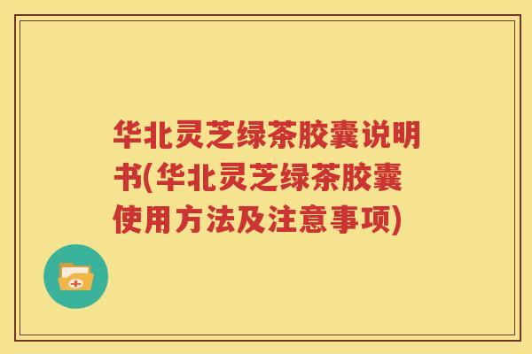华北灵芝绿茶胶囊说明书(华北灵芝绿茶胶囊使用方法及注意事项) 华北灵芝绿茶胶囊说明书(华北灵芝绿茶胶囊使用方法及注意事项)