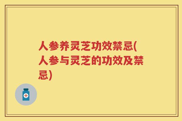 人参养灵芝功效禁忌(人参与灵芝的功效及禁忌)