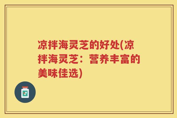 凉拌海灵芝的好处(凉拌海灵芝:营养丰富的美味佳选) 凉拌海灵芝的好处(凉拌海灵芝:营养丰富的美味佳选)