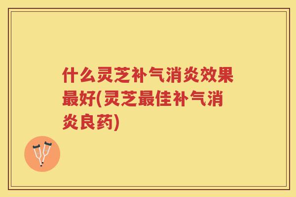 什么灵芝效果好(灵芝佳良药) 什么灵芝效果好(灵芝佳良药)