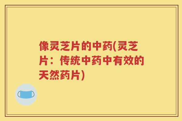 像灵芝片的(灵芝片:传统中有效的天然药片) 像灵芝片的(灵芝片:传统中有效的天然药片)