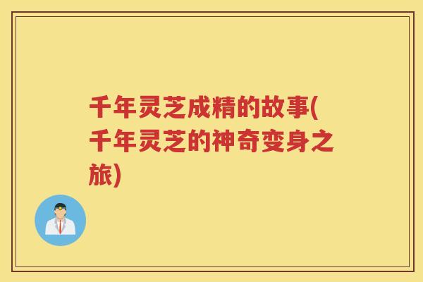 千年灵芝成精的故事(千年灵芝的神奇变身之旅)