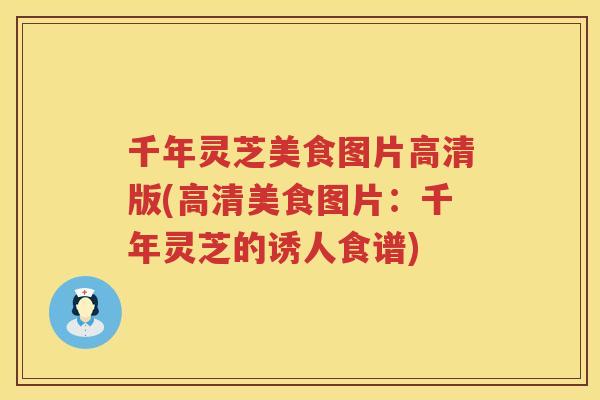 千年灵芝美食图片高清版(高清美食图片:千年灵芝的诱人食谱) 千年灵芝美食图片高清版(高清美食图片:千年灵芝的诱人食谱)