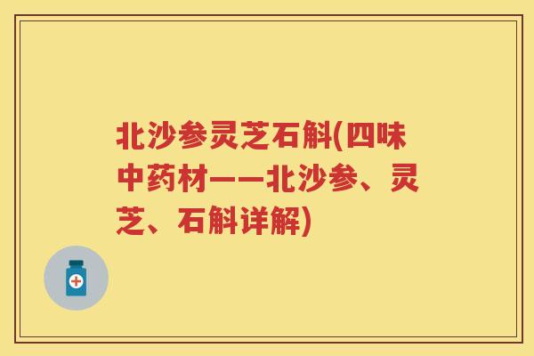 北沙参灵芝石斛(四味材——北沙参、灵芝、石斛详解) 北沙参灵芝石斛(四味材——北沙参、灵芝、石斛详解)