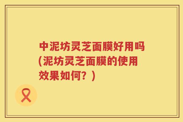中泥坊灵芝面膜好用吗(泥坊灵芝面膜的使用效果如何？)