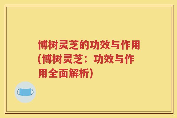 博树灵芝的功效与作用(博树灵芝：功效与作用全面解析)
