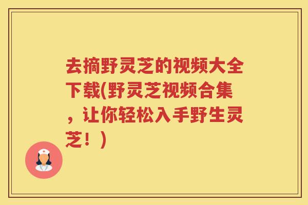 去摘野灵芝的视频大全下载(野灵芝视频合集,让你轻松入手野生灵芝!) 去摘野灵芝的视频大全下载(野灵芝视频合集,让你轻松入手野生灵芝!)