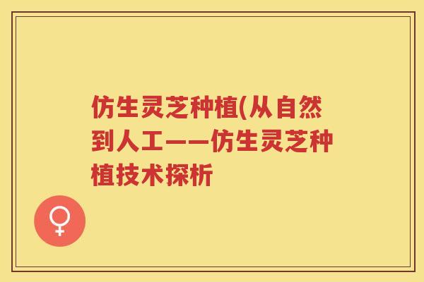 仿生灵芝种植(从自然到人工——仿生灵芝种植技术探析