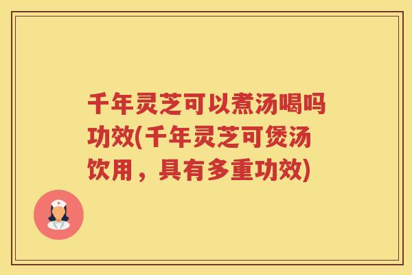 千年灵芝可以煮汤喝吗功效(千年灵芝可煲汤饮用，具有多重功效)