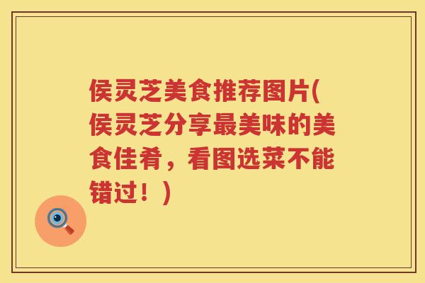 侯灵芝美食推荐图片(侯灵芝分享美味的美食佳肴，看图选菜不能错过！)
