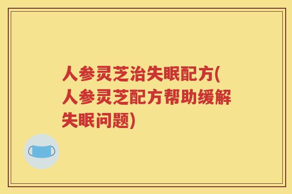 人参灵芝配方(人参灵芝配方帮助缓解问题) 人参灵芝配方(人参灵芝配方帮助缓解问题)