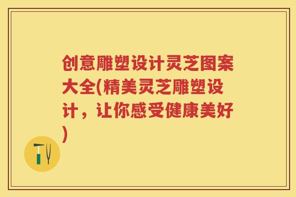 创意雕塑设计灵芝图案大全(精美灵芝雕塑设计,让你感受健康美好) 创意雕塑设计灵芝图案大全(精美灵芝雕塑设计,让你感受健康美好)