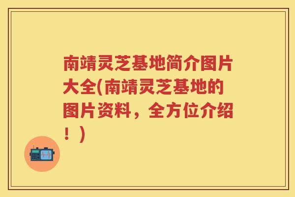南靖灵芝基地简介图片大全(南靖灵芝基地的图片资料,全方位介绍!) 南靖灵芝基地简介图片大全(南靖灵芝基地的图片资料,全方位介绍!)