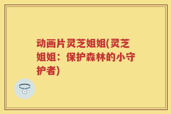 动画片灵芝姐姐(灵芝姐姐：保护森林的小守护者)
