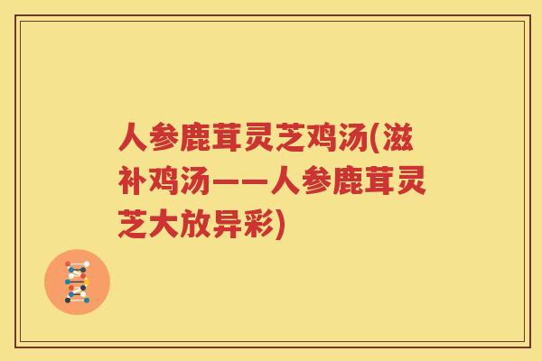人参鹿茸灵芝鸡汤(滋补鸡汤——人参鹿茸灵芝大放异彩)