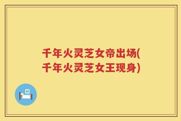 千年火灵芝女帝出场(千年火灵芝女王现身)