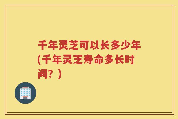 千年灵芝可以长多少年(千年灵芝寿命多长时间？)