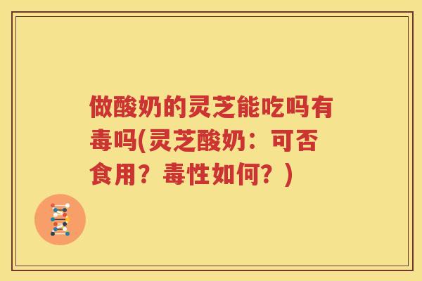 做酸奶的灵芝能吃吗有毒吗(灵芝酸奶:可否食用?毒性如何?) 做酸奶的灵芝能吃吗有毒吗(灵芝酸奶:可否食用?毒性如何?)