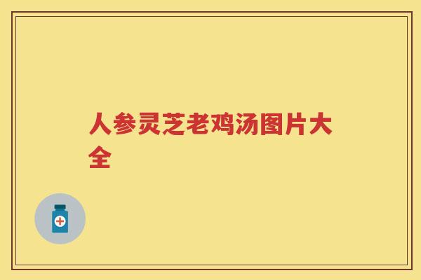 人参灵芝老鸡汤图片大全 人参灵芝老鸡汤图片大全