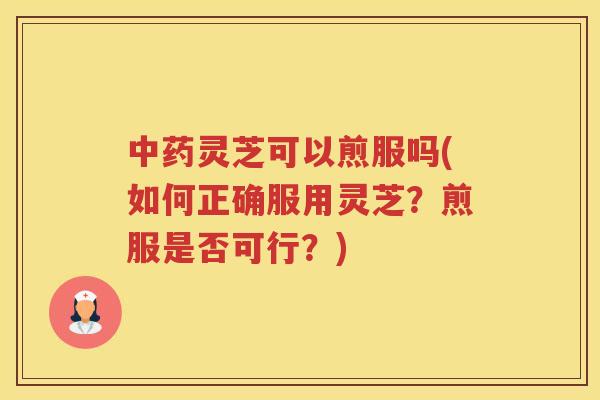 灵芝可以煎服吗(如何正确服用灵芝？煎服是否可行？)