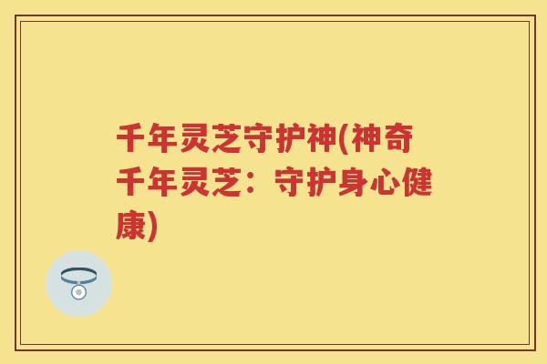 千年灵芝守护神(神奇千年灵芝:守护身心健康) 千年灵芝守护神(神奇千年灵芝:守护身心健康)